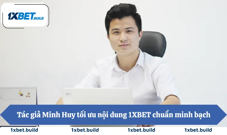 Tác giả Minh Huy tối ưu nội dung 1XBET chuẩn minh bạch