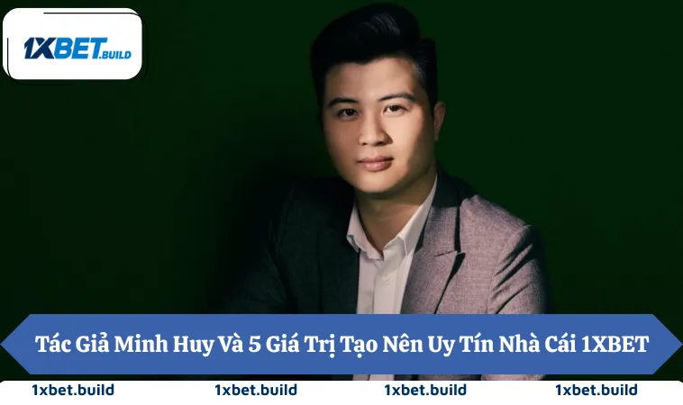 Tác Giả Minh Huy Và 5 Giá Trị Tạo Nên Uy Tín Nhà Cái 1XBET
